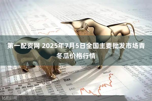 第一配资网 2025年7月5日全国主要批发市场青冬瓜价格行情