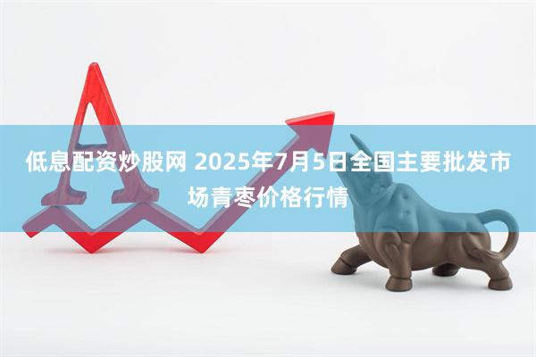 低息配资炒股网 2025年7月5日全国主要批发市场青枣价格行情