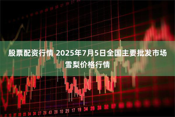 股票配资行情 2025年7月5日全国主要批发市场雪梨价格行情