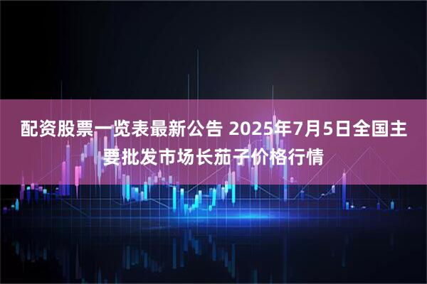 配资股票一览表最新公告 2025年7月5日全国主要批发市场长茄子价格行情