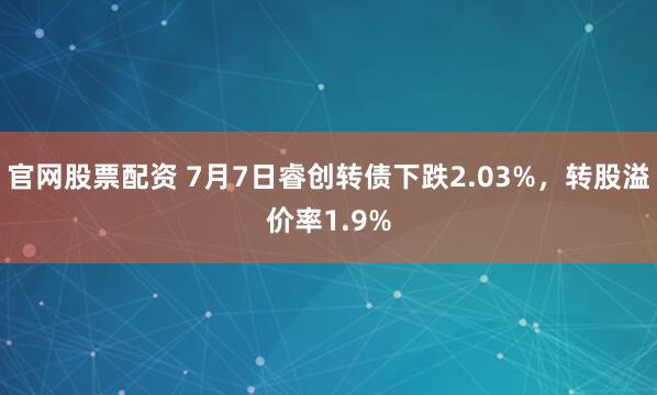 官网股票配资 7月7日睿创转债下跌2.03%，转股溢价率1.9%