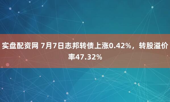 实盘配资网 7月7日志邦转债上涨0.42%，转股溢价率47.32%