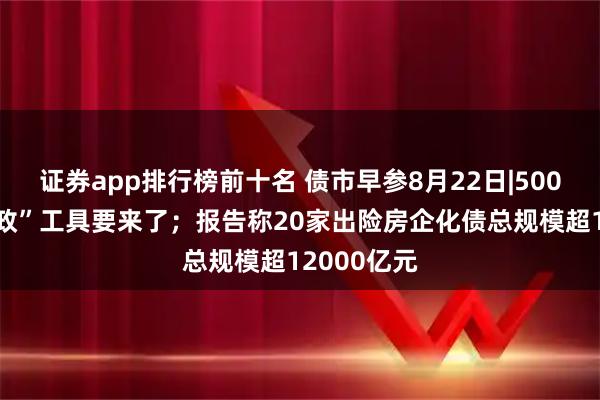 证券app排行榜前十名 债市早参8月22日|5000亿“准财政”工具要来了；报告称20家出险房企化债总规模超12000亿元