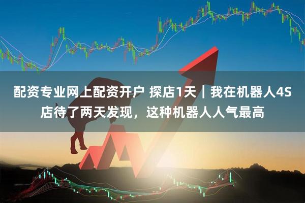 配资专业网上配资开户 探店1天｜我在机器人4S店待了两天发现，这种机器人人气最高