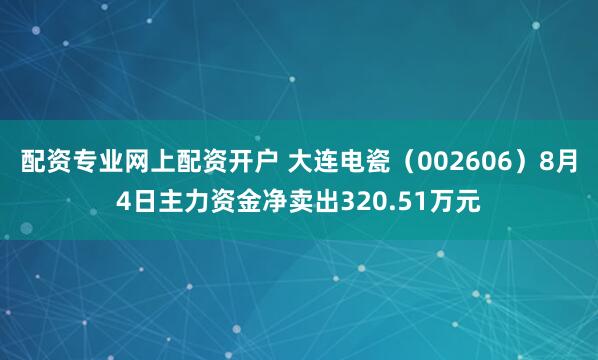 配资专业网上配资开户 大连电瓷（002606）8月4日主力资金净卖出320.51万元