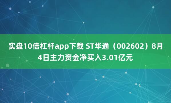 实盘10倍杠杆app下载 ST华通（002602）8月4日主力资金净买入3.01亿元