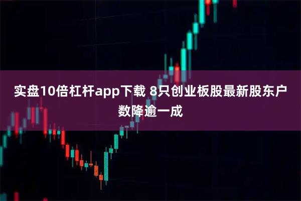 实盘10倍杠杆app下载 8只创业板股最新股东户数降逾一成