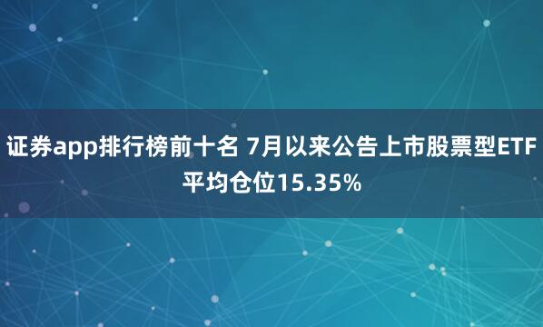证券app排行榜前十名 7月以来公告上市股票型ETF平均仓位15.35%