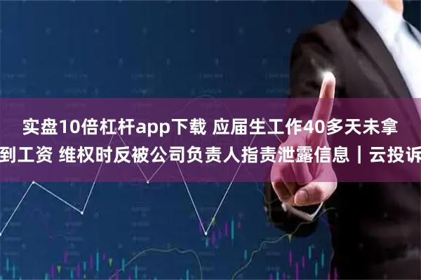 实盘10倍杠杆app下载 应届生工作40多天未拿到工资 维权时反被公司负责人指责泄露信息｜云投诉