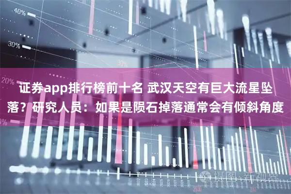 证券app排行榜前十名 武汉天空有巨大流星坠落？研究人员：如果是陨石掉落通常会有倾斜角度