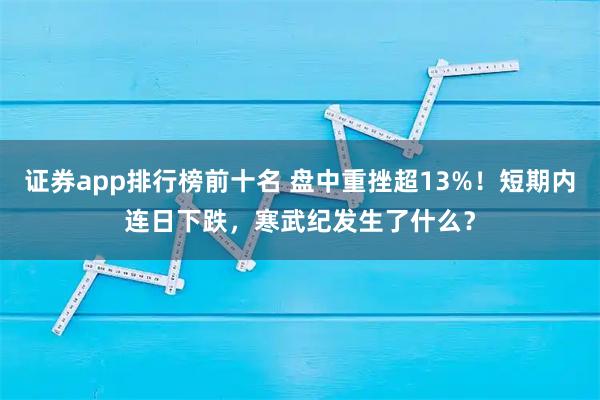 证券app排行榜前十名 盘中重挫超13%！短期内连日下跌，寒武纪发生了什么？