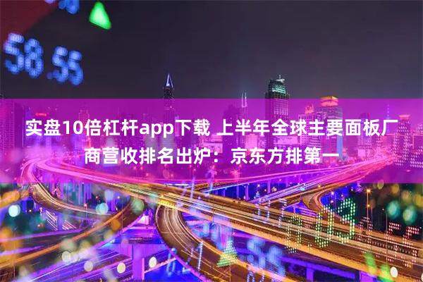 实盘10倍杠杆app下载 上半年全球主要面板厂商营收排名出炉：京东方排第一