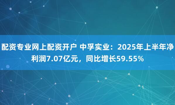 配资专业网上配资开户 中孚实业：2025年上半年净利润7.07亿元，同比增长59.55%