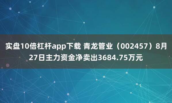 实盘10倍杠杆app下载 青龙管业（002457）8月27日主力资金净卖出3684.75万元