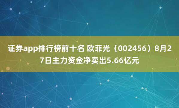 证券app排行榜前十名 欧菲光（002456）8月27日主力资金净卖出5.66亿元