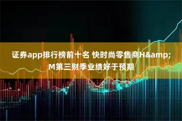 证券app排行榜前十名 快时尚零售商H&M第三财季业绩好于预期