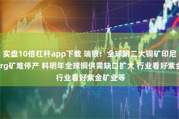 实盘10倍杠杆app下载 瑞银：全球第二大铜矿印尼Grasberg矿难停产 料明年全球铜供需缺口扩大 行业看好紫金矿业等