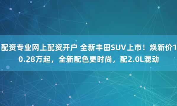 配资专业网上配资开户 全新丰田SUV上市！焕新价10.28万起，全新配色更时尚，配2.0L混动