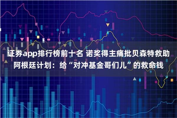 证券app排行榜前十名 诺奖得主痛批贝森特救助阿根廷计划：给“对冲基金哥们儿”的救命钱