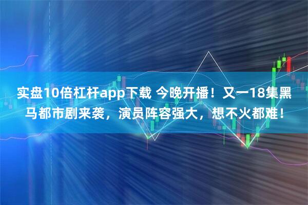 实盘10倍杠杆app下载 今晚开播！又一18集黑马都市剧来袭，演员阵容强大，想不火都难！