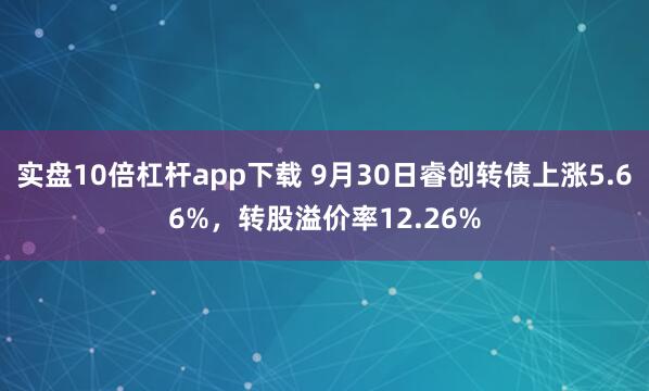 实盘10倍杠杆app下载 9月30日睿创转债上涨5.66%，转股溢价率12.26%