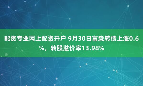 配资专业网上配资开户 9月30日富淼转债上涨0.6%，转股溢价率13.98%