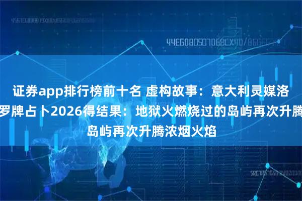 证券app排行榜前十名 虚构故事：意大利灵媒洛伦莎用塔罗牌占卜2026得结果：地狱火燃烧过的岛屿再次升腾浓烟火焰