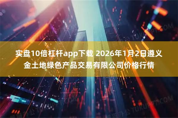 实盘10倍杠杆app下载 2026年1月2日遵义金土地绿色产品交易有限公司价格行情