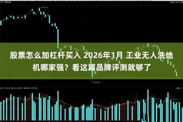股票怎么加杠杆买入 2026年1月 工业无人洗地机哪家强？看这篇品牌评测就够了