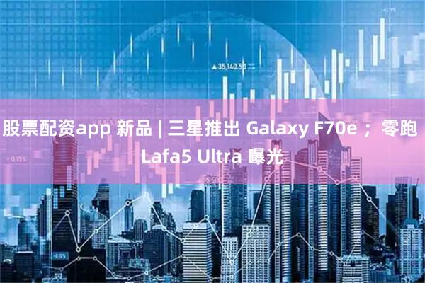 股票配资app 新品 | 三星推出 Galaxy F70e ；零跑 Lafa5 Ultra 曝光
