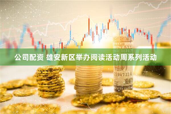 公司配资 雄安新区举办阅读活动周系列活动