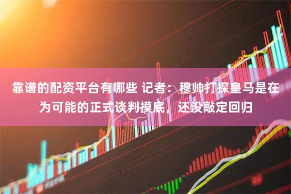 靠谱的配资平台有哪些 记者：穆帅打探皇马是在为可能的正式谈判摸底，还没敲定回归