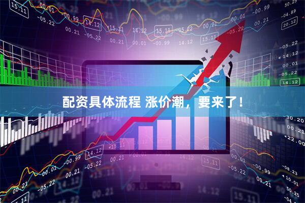 配资具体流程 涨价潮，要来了！