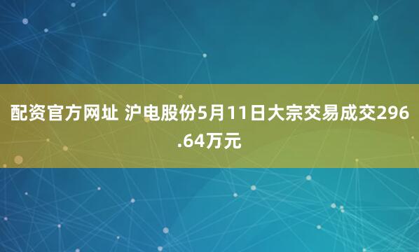 配资官方网址 沪电股份5月11日大宗交易成交296.64万元