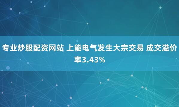 专业炒股配资网站 上能电气发生大宗交易 成交溢价率3.43%