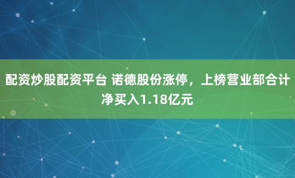 配资炒股配资平台 诺德股份涨停，上榜营业部合计净买入1.18亿元