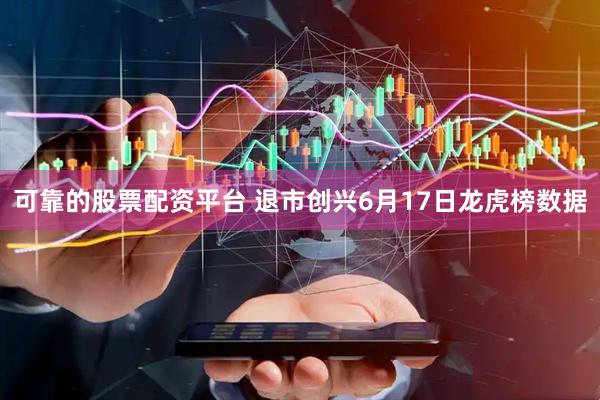 可靠的股票配资平台 退市创兴6月17日龙虎榜数据