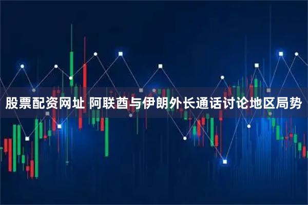 股票配资网址 阿联酋与伊朗外长通话讨论地区局势