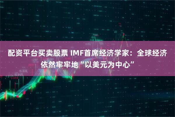 配资平台买卖股票 IMF首席经济学家：全球经济依然牢牢地“以美元为中心”