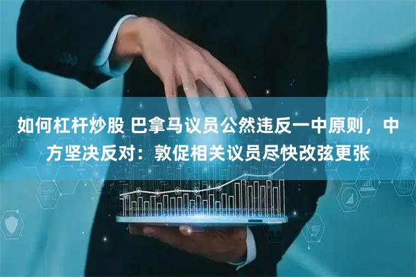 如何杠杆炒股 巴拿马议员公然违反一中原则，中方坚决反对：敦促相关议员尽快改弦更张