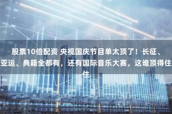 股票10倍配资 央视国庆节目单太顶了！长征、亚运、典籍全都有，还有国际音乐大赛，这谁顶得住